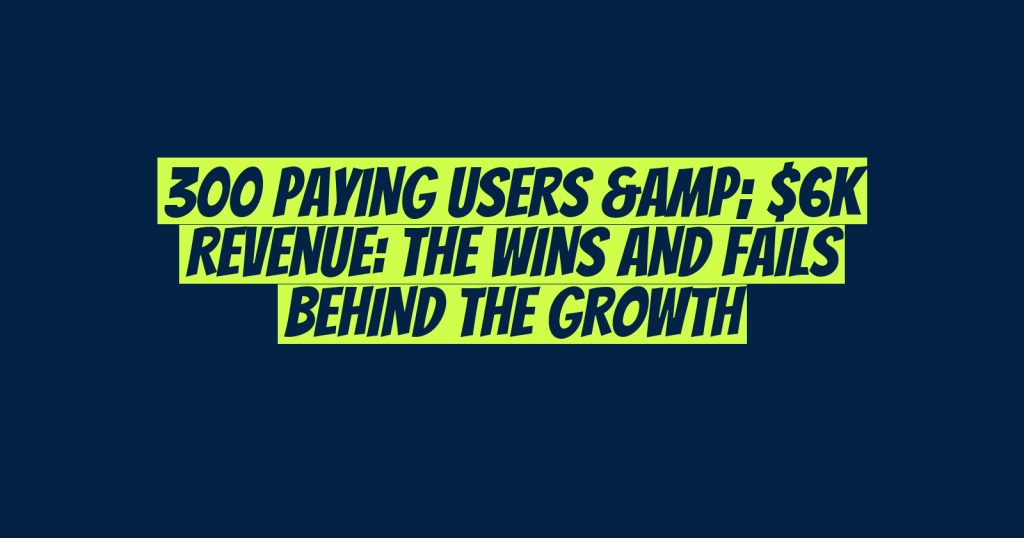 300 Paying Users & $6K Revenue: The Wins and Fails Behind the Growth